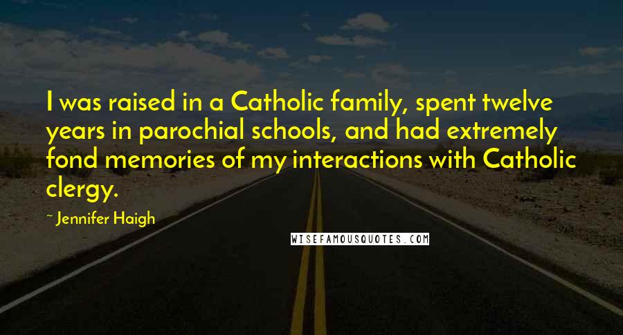 Jennifer Haigh Quotes: I was raised in a Catholic family, spent twelve years in parochial schools, and had extremely fond memories of my interactions with Catholic clergy.