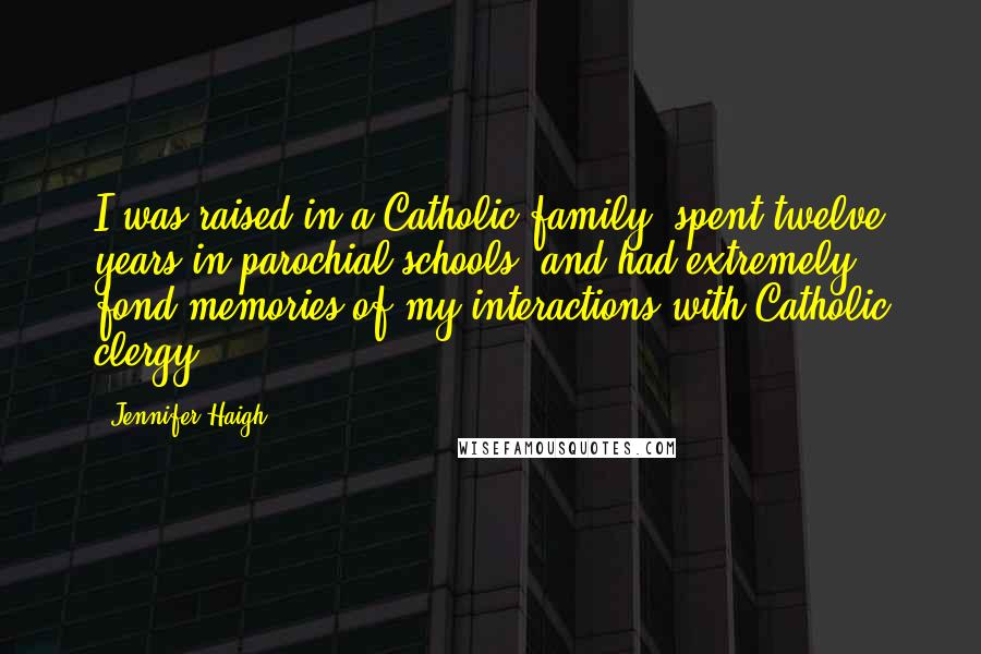 Jennifer Haigh Quotes: I was raised in a Catholic family, spent twelve years in parochial schools, and had extremely fond memories of my interactions with Catholic clergy.
