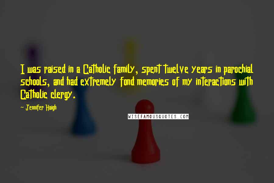 Jennifer Haigh Quotes: I was raised in a Catholic family, spent twelve years in parochial schools, and had extremely fond memories of my interactions with Catholic clergy.