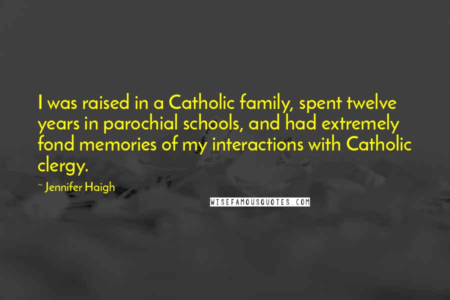 Jennifer Haigh Quotes: I was raised in a Catholic family, spent twelve years in parochial schools, and had extremely fond memories of my interactions with Catholic clergy.