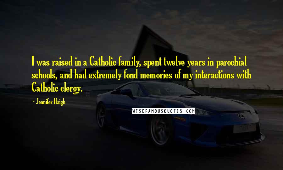 Jennifer Haigh Quotes: I was raised in a Catholic family, spent twelve years in parochial schools, and had extremely fond memories of my interactions with Catholic clergy.