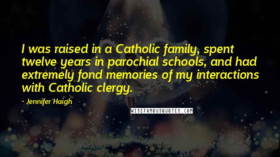 Jennifer Haigh Quotes: I was raised in a Catholic family, spent twelve years in parochial schools, and had extremely fond memories of my interactions with Catholic clergy.