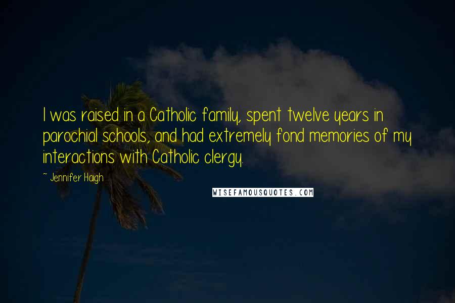 Jennifer Haigh Quotes: I was raised in a Catholic family, spent twelve years in parochial schools, and had extremely fond memories of my interactions with Catholic clergy.
