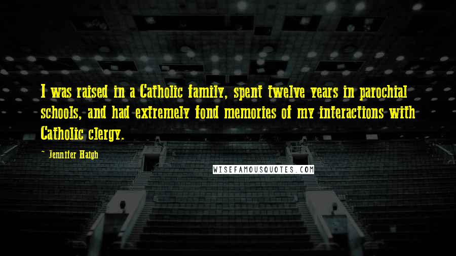Jennifer Haigh Quotes: I was raised in a Catholic family, spent twelve years in parochial schools, and had extremely fond memories of my interactions with Catholic clergy.