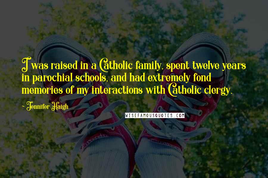 Jennifer Haigh Quotes: I was raised in a Catholic family, spent twelve years in parochial schools, and had extremely fond memories of my interactions with Catholic clergy.