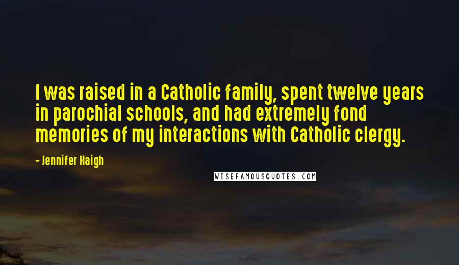 Jennifer Haigh Quotes: I was raised in a Catholic family, spent twelve years in parochial schools, and had extremely fond memories of my interactions with Catholic clergy.