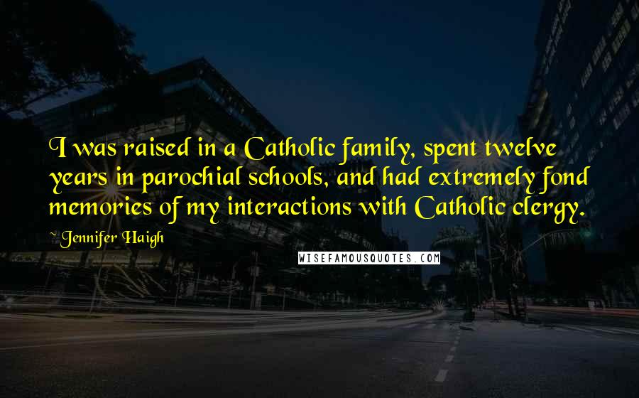 Jennifer Haigh Quotes: I was raised in a Catholic family, spent twelve years in parochial schools, and had extremely fond memories of my interactions with Catholic clergy.