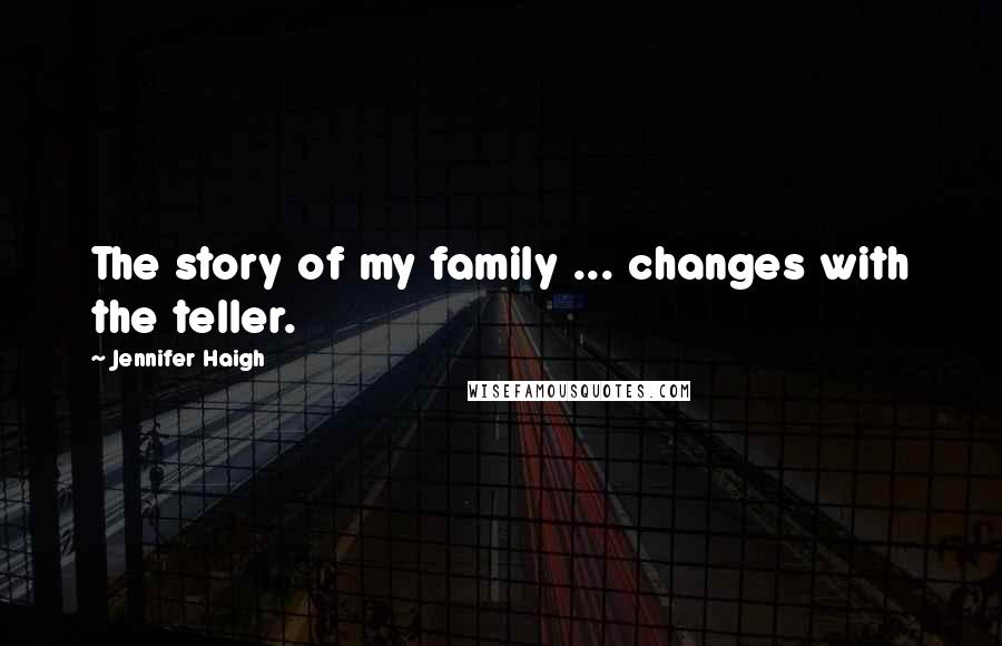 Jennifer Haigh Quotes: The story of my family ... changes with the teller.
