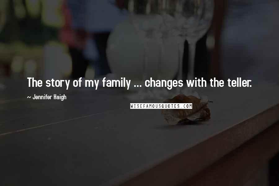 Jennifer Haigh Quotes: The story of my family ... changes with the teller.