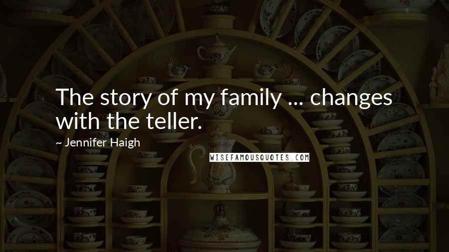 Jennifer Haigh Quotes: The story of my family ... changes with the teller.