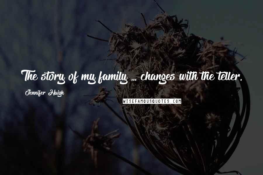 Jennifer Haigh Quotes: The story of my family ... changes with the teller.