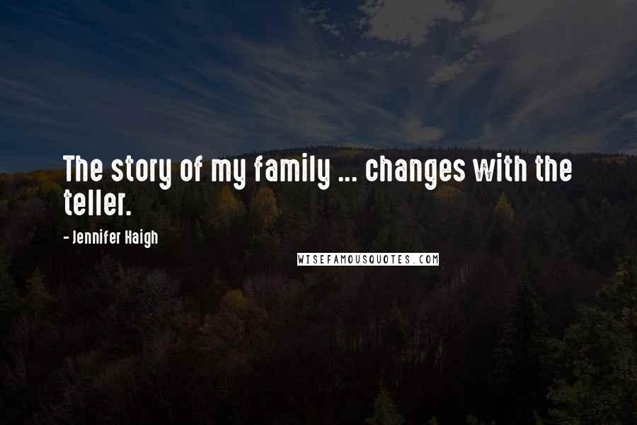 Jennifer Haigh Quotes: The story of my family ... changes with the teller.