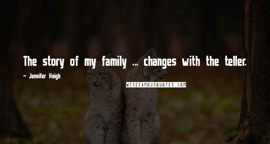 Jennifer Haigh Quotes: The story of my family ... changes with the teller.