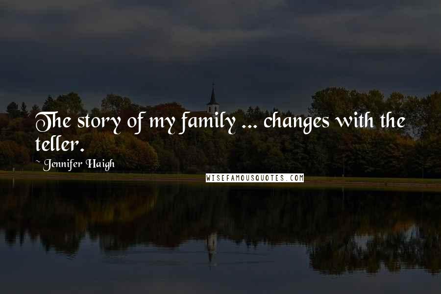 Jennifer Haigh Quotes: The story of my family ... changes with the teller.