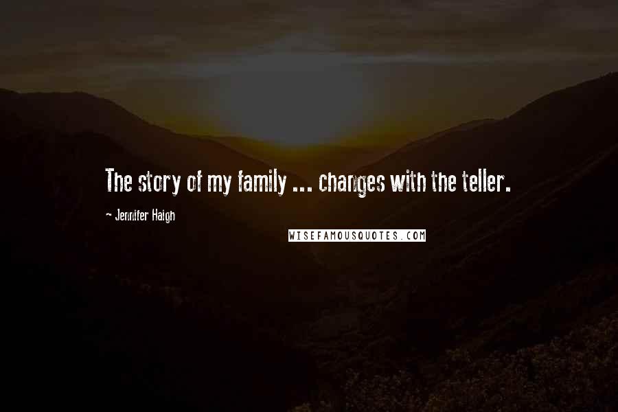 Jennifer Haigh Quotes: The story of my family ... changes with the teller.