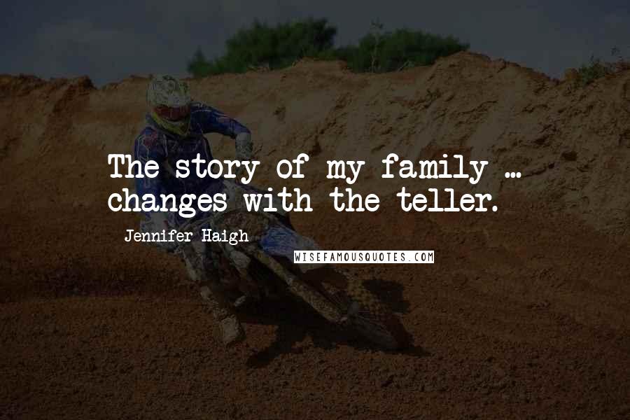 Jennifer Haigh Quotes: The story of my family ... changes with the teller.