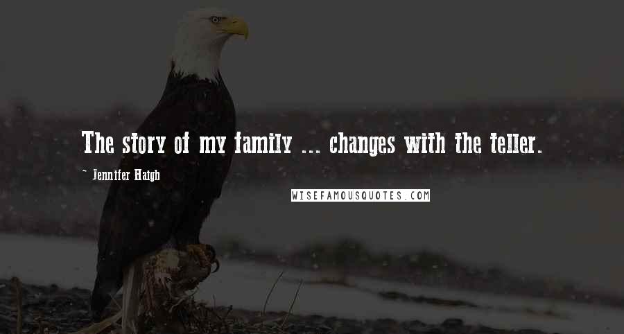 Jennifer Haigh Quotes: The story of my family ... changes with the teller.