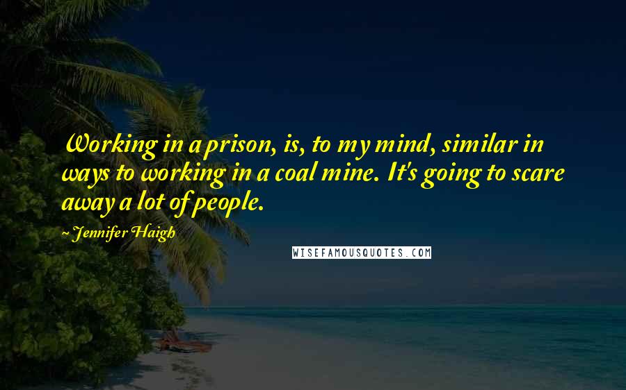 Jennifer Haigh Quotes: Working in a prison, is, to my mind, similar in ways to working in a coal mine. It's going to scare away a lot of people.