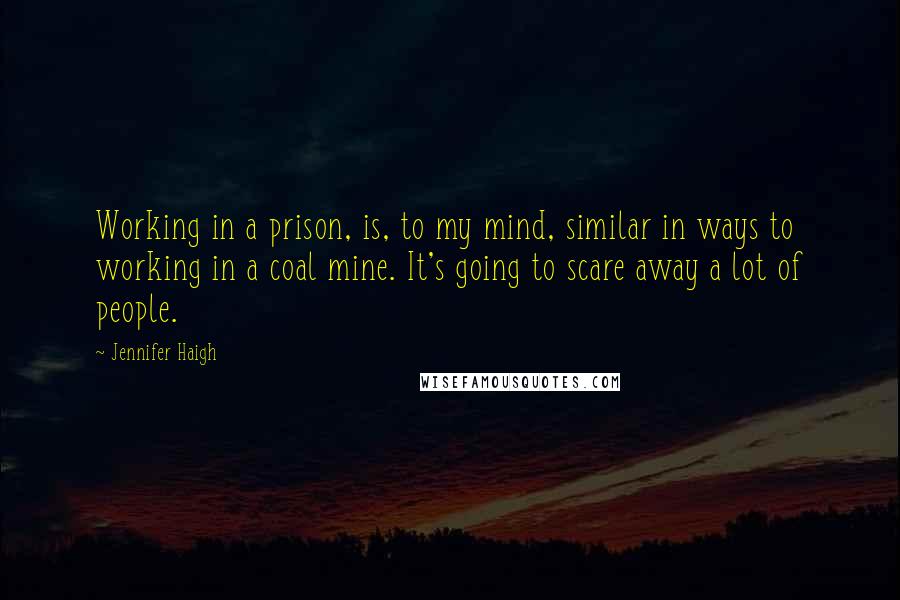 Jennifer Haigh Quotes: Working in a prison, is, to my mind, similar in ways to working in a coal mine. It's going to scare away a lot of people.