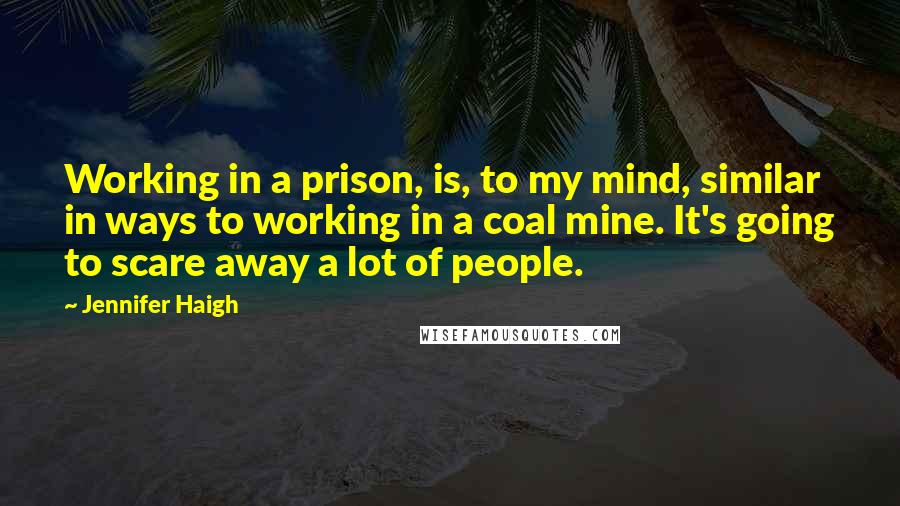 Jennifer Haigh Quotes: Working in a prison, is, to my mind, similar in ways to working in a coal mine. It's going to scare away a lot of people.