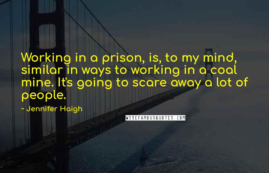 Jennifer Haigh Quotes: Working in a prison, is, to my mind, similar in ways to working in a coal mine. It's going to scare away a lot of people.