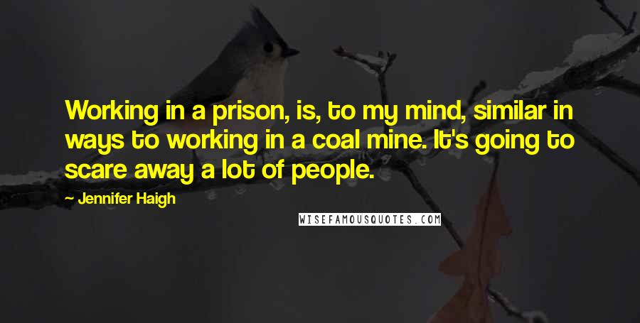 Jennifer Haigh Quotes: Working in a prison, is, to my mind, similar in ways to working in a coal mine. It's going to scare away a lot of people.