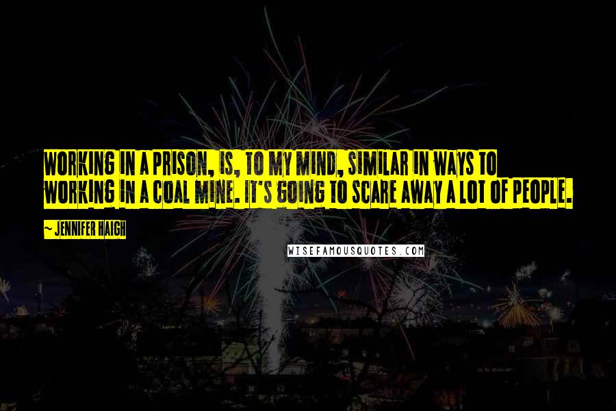 Jennifer Haigh Quotes: Working in a prison, is, to my mind, similar in ways to working in a coal mine. It's going to scare away a lot of people.