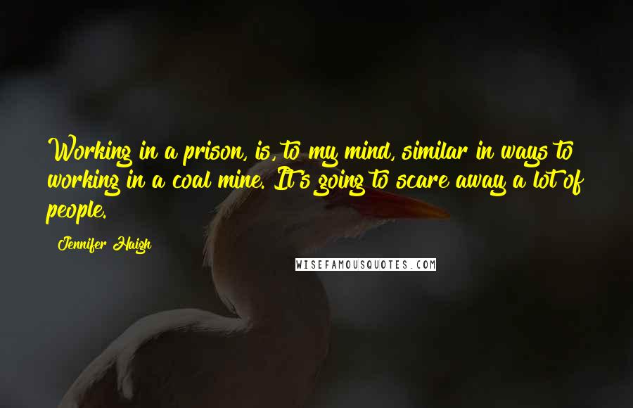 Jennifer Haigh Quotes: Working in a prison, is, to my mind, similar in ways to working in a coal mine. It's going to scare away a lot of people.