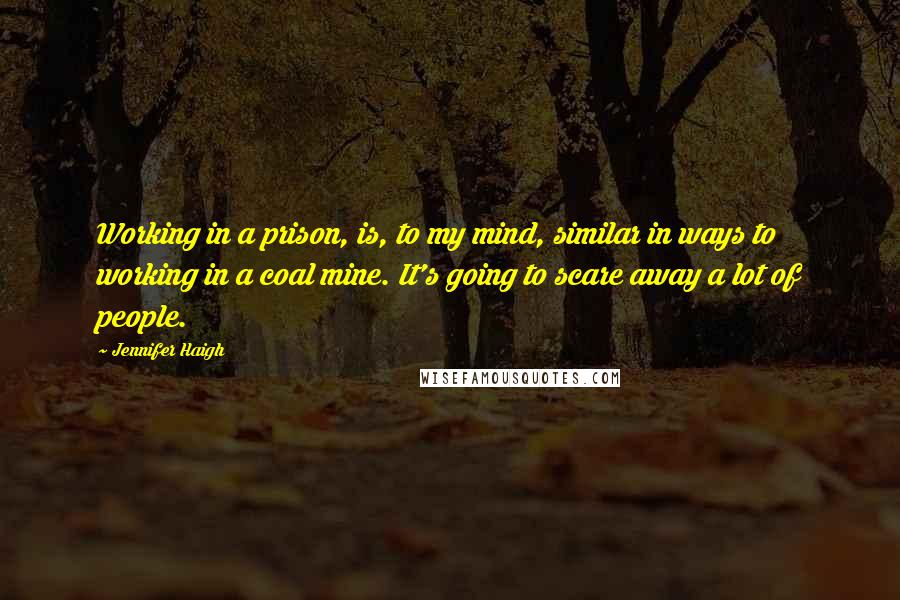 Jennifer Haigh Quotes: Working in a prison, is, to my mind, similar in ways to working in a coal mine. It's going to scare away a lot of people.