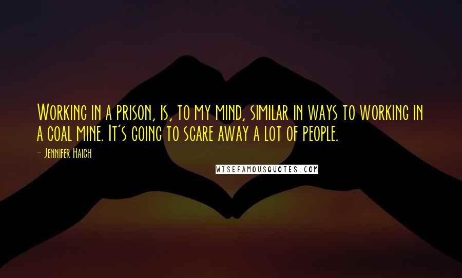 Jennifer Haigh Quotes: Working in a prison, is, to my mind, similar in ways to working in a coal mine. It's going to scare away a lot of people.