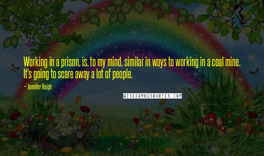 Jennifer Haigh Quotes: Working in a prison, is, to my mind, similar in ways to working in a coal mine. It's going to scare away a lot of people.