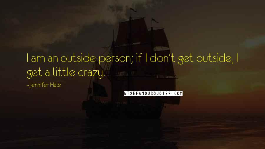 Jennifer Hale Quotes: I am an outside person; if I don't get outside, I get a little crazy.