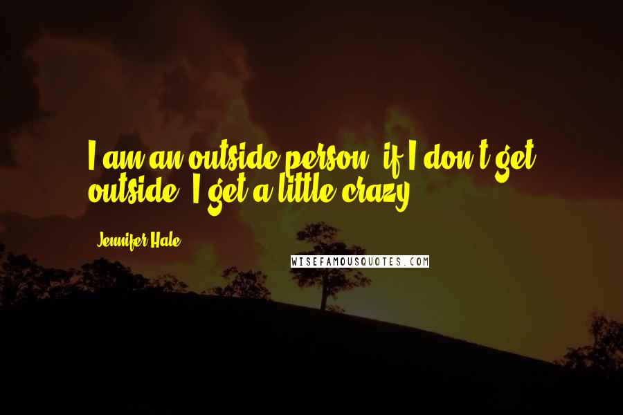 Jennifer Hale Quotes: I am an outside person; if I don't get outside, I get a little crazy.