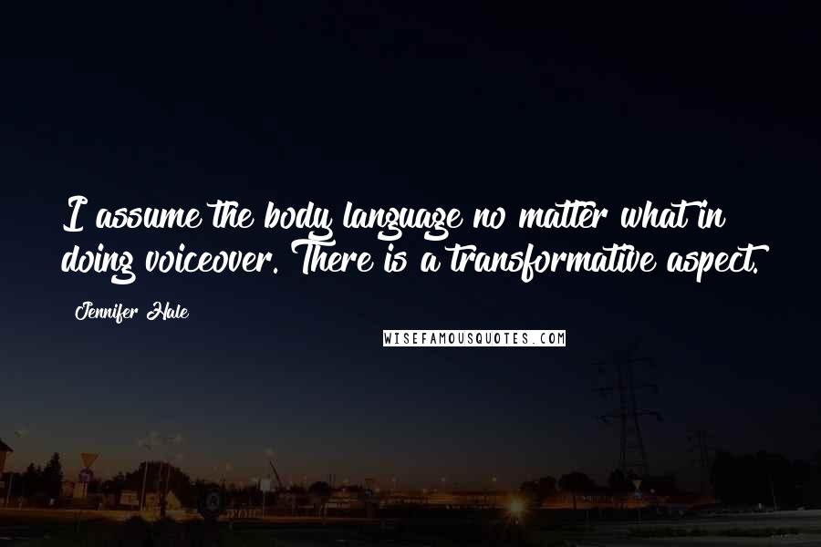Jennifer Hale Quotes: I assume the body language no matter what in doing voiceover. There is a transformative aspect.