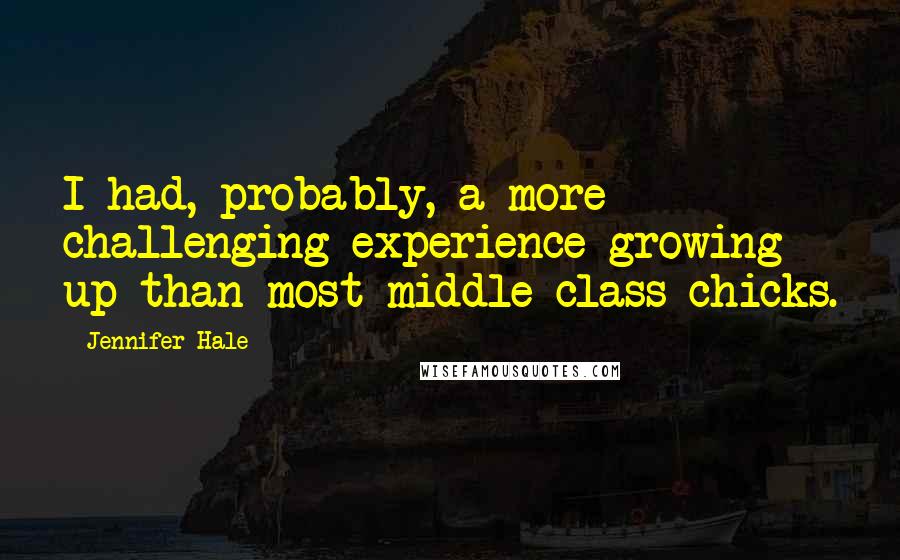 Jennifer Hale Quotes: I had, probably, a more challenging experience growing up than most middle-class chicks.