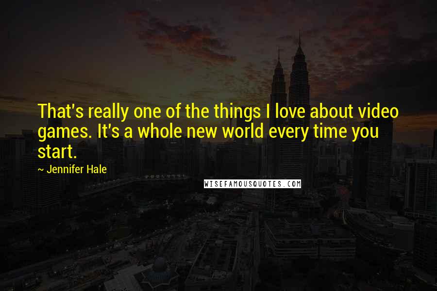 Jennifer Hale Quotes: That's really one of the things I love about video games. It's a whole new world every time you start.