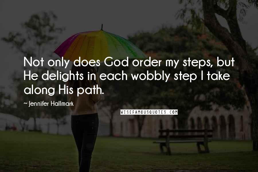 Jennifer Hallmark Quotes: Not only does God order my steps, but He delights in each wobbly step I take along His path.