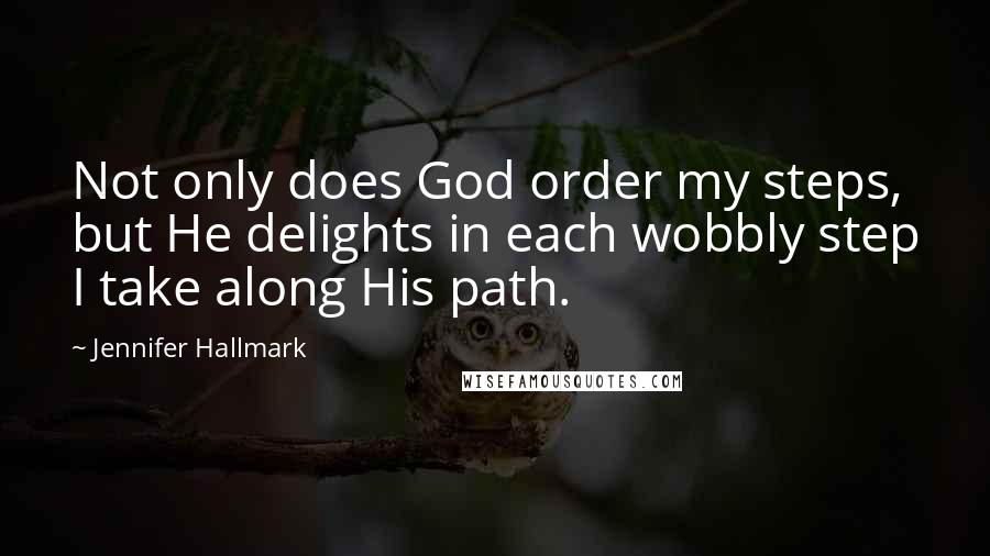 Jennifer Hallmark Quotes: Not only does God order my steps, but He delights in each wobbly step I take along His path.