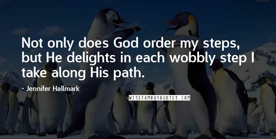Jennifer Hallmark Quotes: Not only does God order my steps, but He delights in each wobbly step I take along His path.