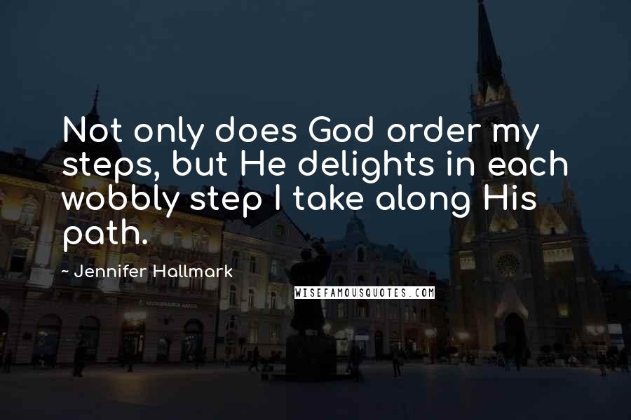 Jennifer Hallmark Quotes: Not only does God order my steps, but He delights in each wobbly step I take along His path.