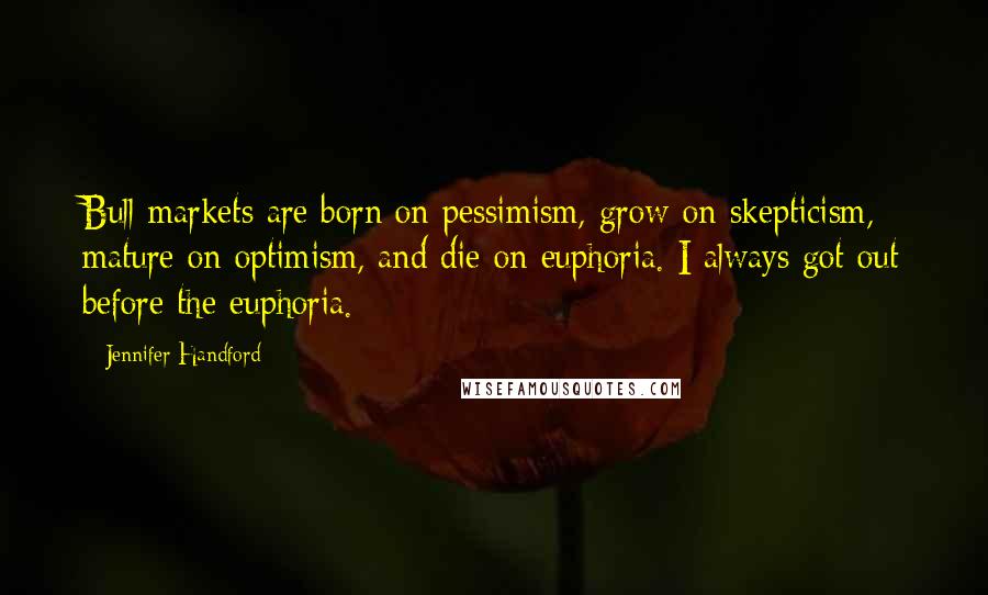 Jennifer Handford Quotes: Bull markets are born on pessimism, grow on skepticism, mature on optimism, and die on euphoria. I always got out before the euphoria.