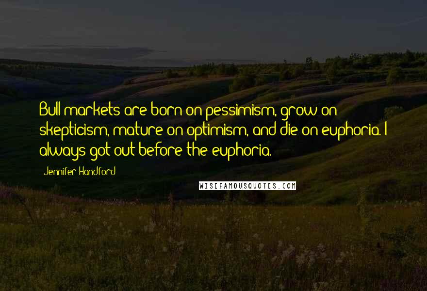 Jennifer Handford Quotes: Bull markets are born on pessimism, grow on skepticism, mature on optimism, and die on euphoria. I always got out before the euphoria.