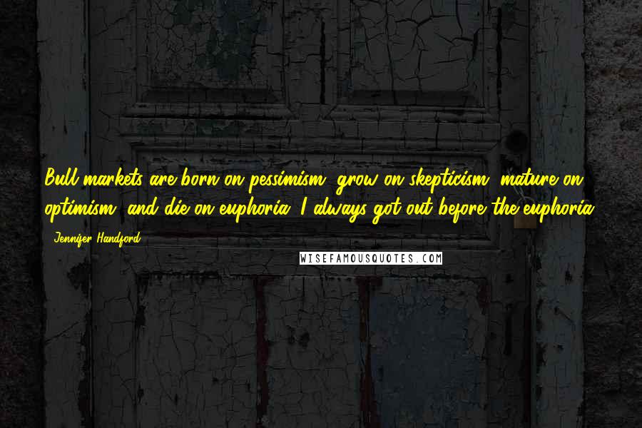 Jennifer Handford Quotes: Bull markets are born on pessimism, grow on skepticism, mature on optimism, and die on euphoria. I always got out before the euphoria.