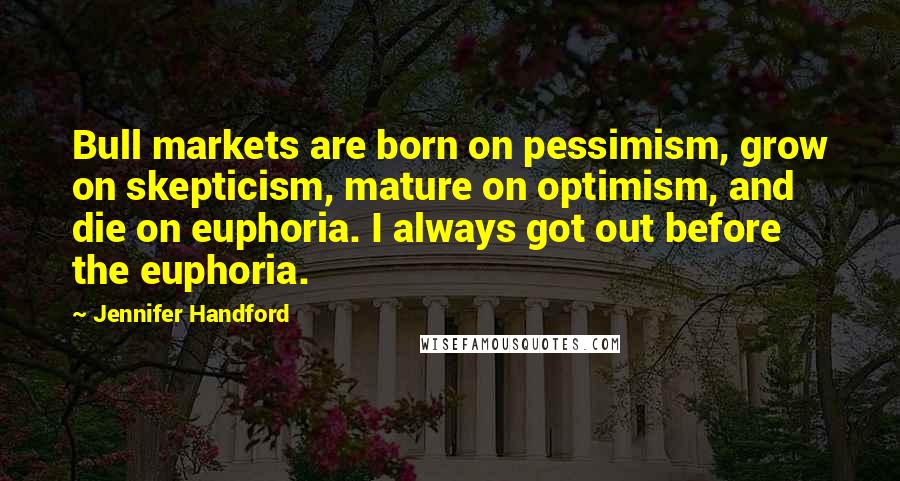 Jennifer Handford Quotes: Bull markets are born on pessimism, grow on skepticism, mature on optimism, and die on euphoria. I always got out before the euphoria.