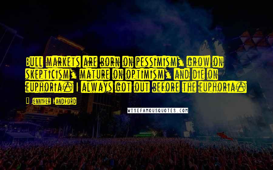Jennifer Handford Quotes: Bull markets are born on pessimism, grow on skepticism, mature on optimism, and die on euphoria. I always got out before the euphoria.