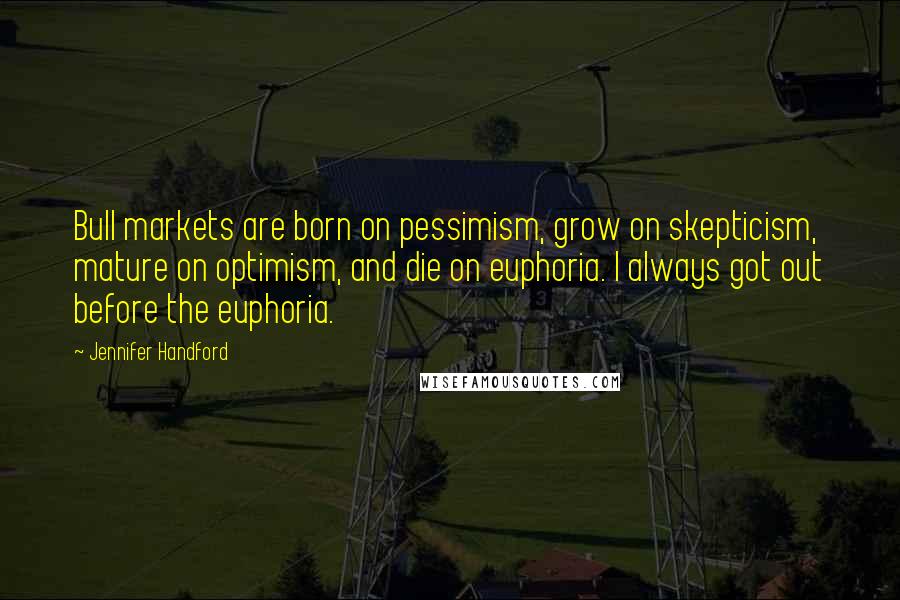 Jennifer Handford Quotes: Bull markets are born on pessimism, grow on skepticism, mature on optimism, and die on euphoria. I always got out before the euphoria.