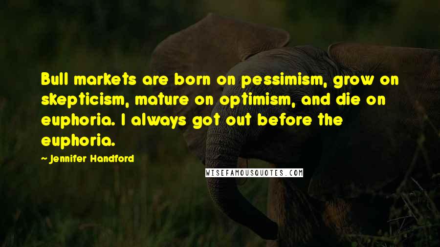 Jennifer Handford Quotes: Bull markets are born on pessimism, grow on skepticism, mature on optimism, and die on euphoria. I always got out before the euphoria.