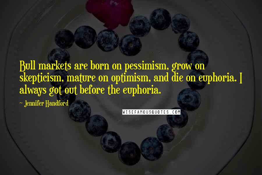 Jennifer Handford Quotes: Bull markets are born on pessimism, grow on skepticism, mature on optimism, and die on euphoria. I always got out before the euphoria.