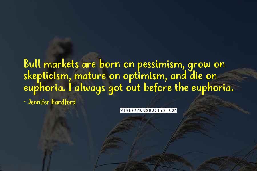 Jennifer Handford Quotes: Bull markets are born on pessimism, grow on skepticism, mature on optimism, and die on euphoria. I always got out before the euphoria.