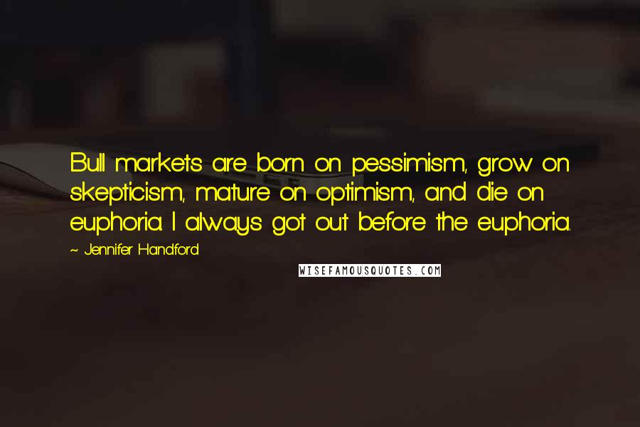 Jennifer Handford Quotes: Bull markets are born on pessimism, grow on skepticism, mature on optimism, and die on euphoria. I always got out before the euphoria.